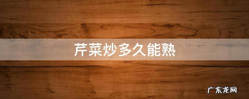 芹菜炒多久能熟透 芹菜炒多久能熟