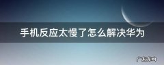 手机反应太慢了怎么解决华为 华为手机反应太慢了怎么回事