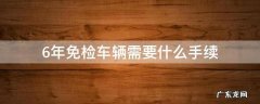 6年免检车辆需要什么手续 6年免检需要什么资料