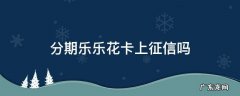 分期乐乐花卡上征信吗 分期乐乐花卡每笔消费都上征信吗
