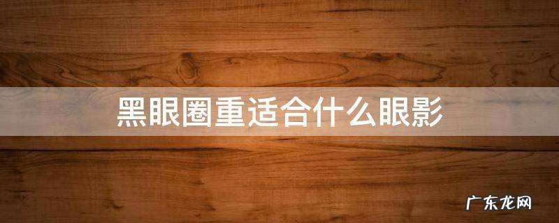 黑眼圈重适合什么眼影 黑眼圈重的人用什么颜色的眼影好看