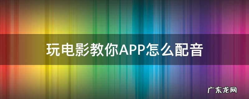玩电影教你APP怎么配音 给电影片段配音的app