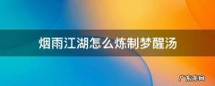 烟雨江湖怎么炼制梦醒汤 烟雨江湖攻略醒梦汤的制作方法