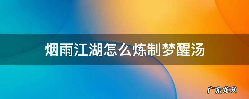 烟雨江湖怎么炼制梦醒汤 烟雨江湖攻略醒梦汤的制作方法