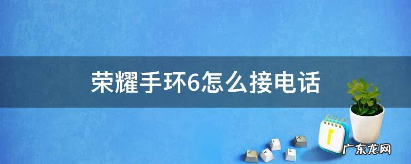 荣耀手环6接打电话 荣耀手环6怎么接电话