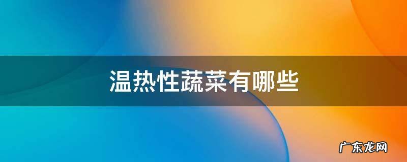 温热性蔬菜有哪些? 温热性蔬菜有哪些