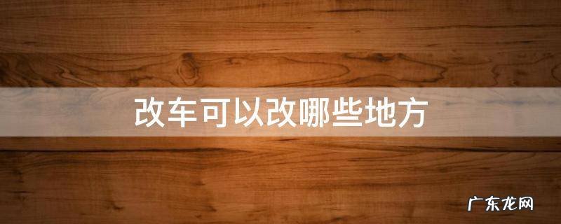 改车可以改哪些地方 改车可以改哪些地方不需要报备