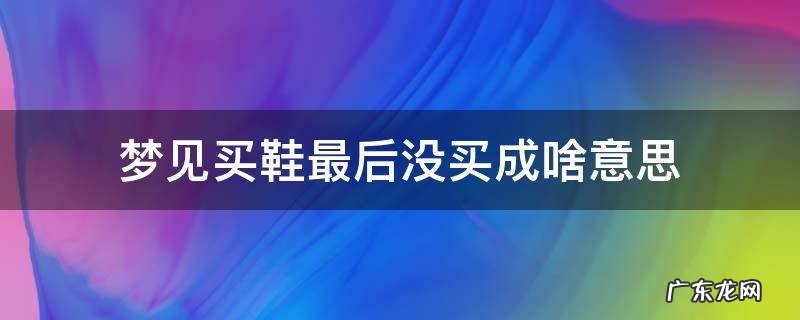 梦见买鞋子最后没买是什么意思 梦见买鞋最后没买成啥意思