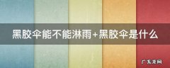 黑胶伞能不能淋雨 黑胶伞淋雨不能防晒了嘛