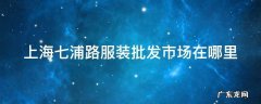 上海七浦路服装批发市场在哪里 上海七浦路服装批发市场营业时间