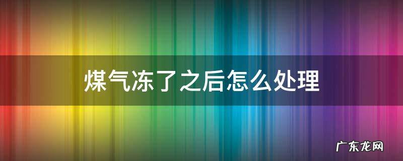 天然气冻了怎么处理 煤气冻了之后怎么处理