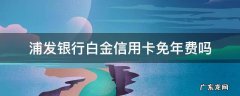 浦发银行白金信用卡免年费吗 浦发银行信用卡免年费