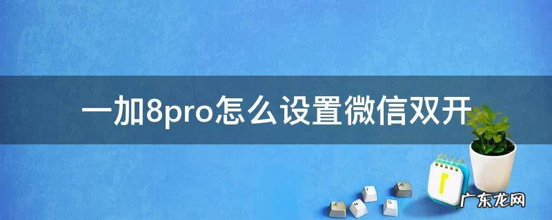一加8pro怎么设置微信双开 一加9pro怎么双开微信
