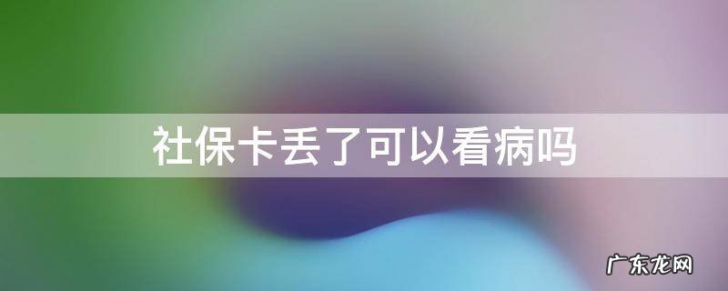 社保卡丢了可以看病吗 社保卡丢了可以看病吗?