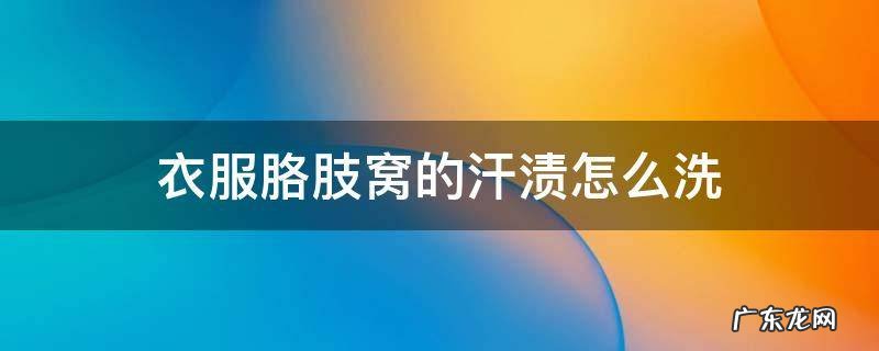 衣服腋下的汗渍怎么洗 衣服胳肢窝的汗渍怎么洗