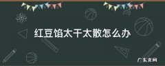 红豆馅太干太散怎么办 红豆沙馅太干了怎么办?