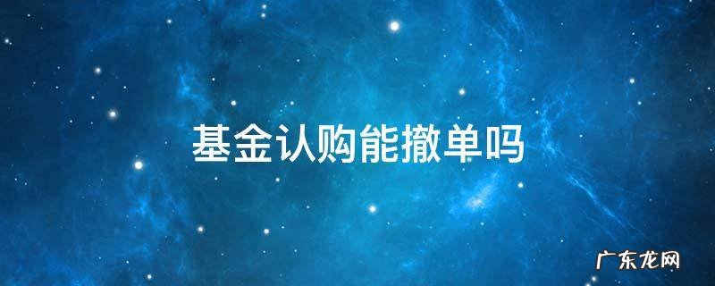 基金认购能撤单吗 基金认购能撤单吗上海深圳