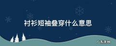 衬衫短袖叠穿什么意思 短袖衬衫叠穿长袖