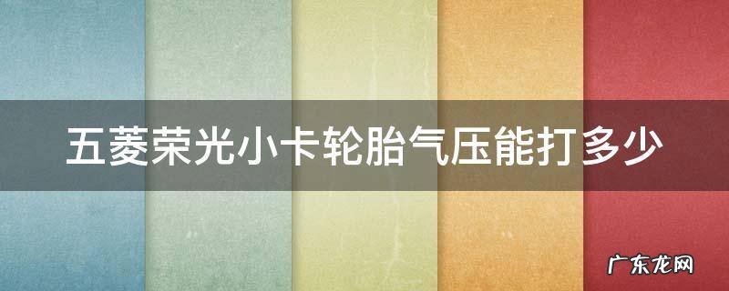 五菱荣光小卡1.5轮胎标准打气是几公斤 五菱荣光小卡轮胎气压能打多少