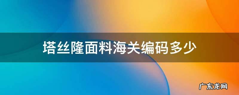 塔丝隆面料海关编码多少 蕾丝面料海关编码