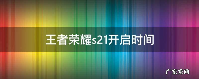 王者荣耀s21赛季开启时间 王者荣耀s21开启时间