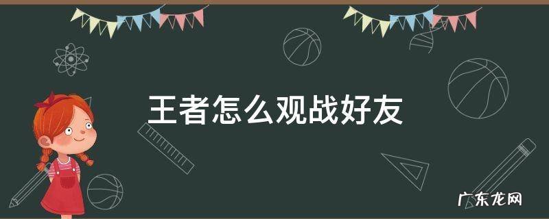 王者怎么观战好友 王者怎么观战好友的对局不被发现