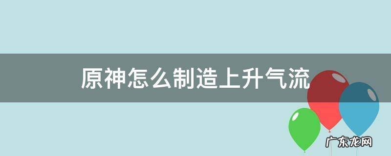 原神如何制造上升气流 原神怎么制造上升气流