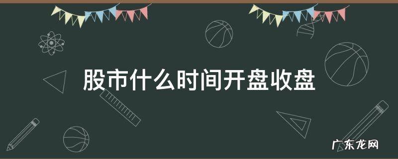 股市什么时间开盘收盘 股市什么时候开盘收盘