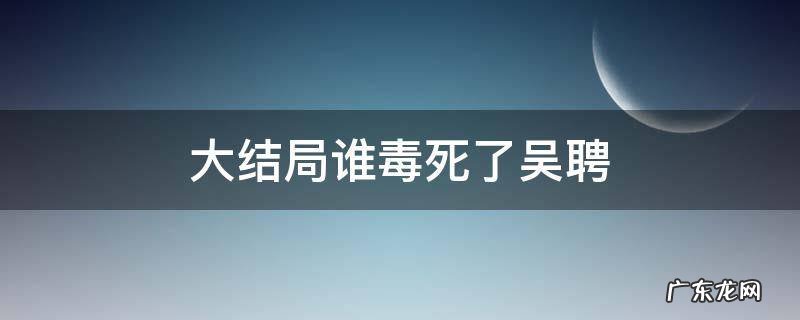 大结局谁毒死了吴聘 大结局谁毒死了吴聘是杜明礼的鹰吗