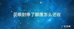 花呗为什么封停 花呗封停了额度怎么还在