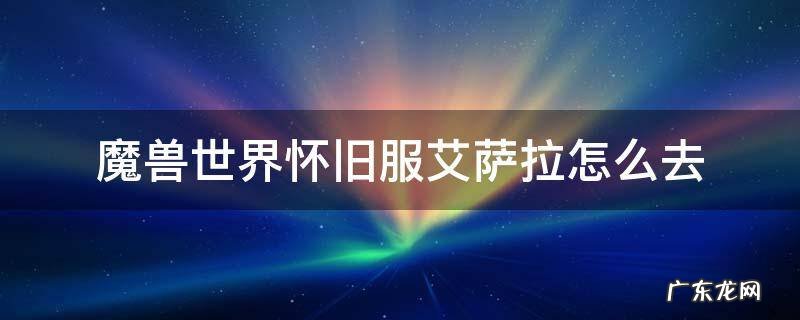 魔兽世界怀旧服萨艾特在哪 魔兽世界怀旧服艾萨拉怎么去