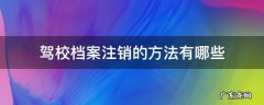 注销驾校档案需要通过驾校吗 驾校档案注销的方法有哪些