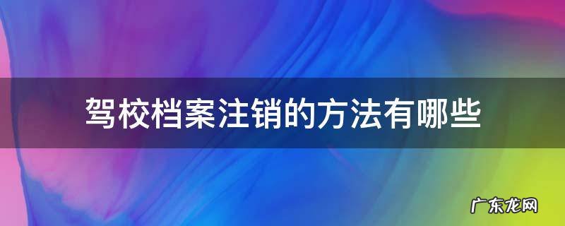 注销驾校档案需要通过驾校吗 驾校档案注销的方法有哪些