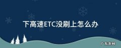 下高速ETC没刷上怎么办 下高速etc没刷上怎么办,下次还能上高速吗