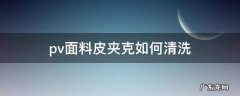 pvc材质怎么清洗 pv面料皮夹克如何清洗