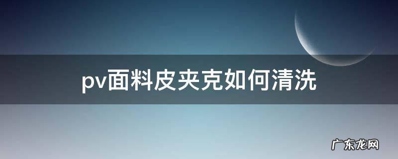 pvc材质怎么清洗 pv面料皮夹克如何清洗