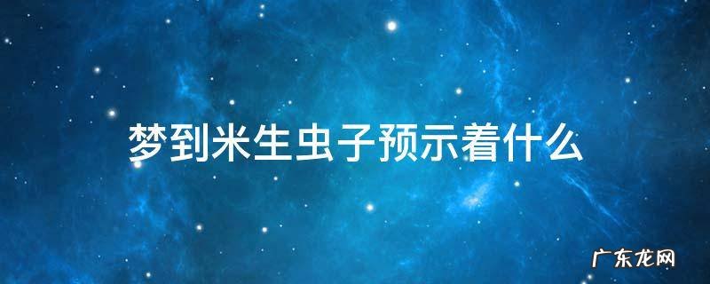 梦见米生虫子是什么意思 梦到米生虫子预示着什么