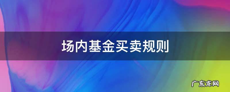 场内基金买卖规则 场内基金买卖规则是不是和股票差不多