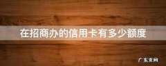 招商的信用卡额度一般是多少 在招商办的信用卡有多少额度