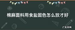 棉麻面料用食盐固色怎么放才好 棉麻面料用食盐固色怎么放才好呢
