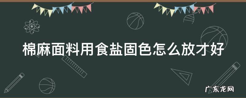 棉麻面料用食盐固色怎么放才好 棉麻面料用食盐固色怎么放才好呢