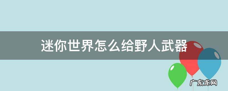 迷你世界怎么给野人武器 迷你世界怎么给野人武器工具