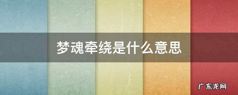 梦魂牵绕是什么意思 梦魂牵绕还是梦牵魂绕