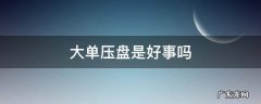 长期大单压盘什么意思 大单压盘是好事吗