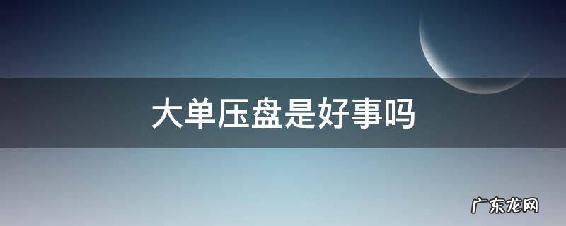 长期大单压盘什么意思 大单压盘是好事吗