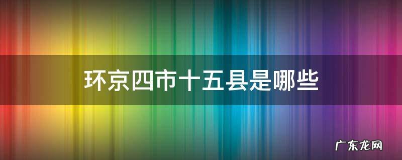 环京四市十五县都是哪 环京四市十五县是哪些