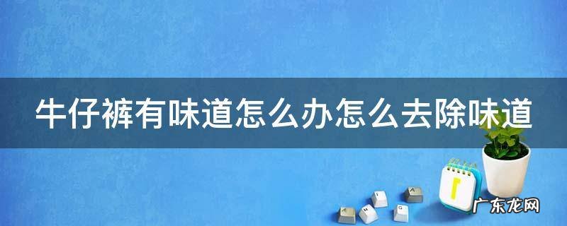 牛仔裤有味道怎么办怎么去除味道 牛仔裤子有味道怎么去除