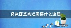 贷款面签流程需要多长时间 贷款面签完还需要什么流程