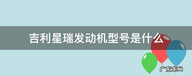 吉利星瑞发动机型号是什么 吉利星瑞发动机参数