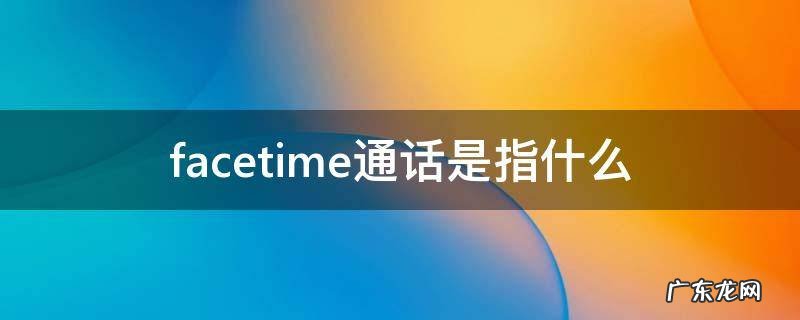 Facetime通话是什么 facetime通话是指什么